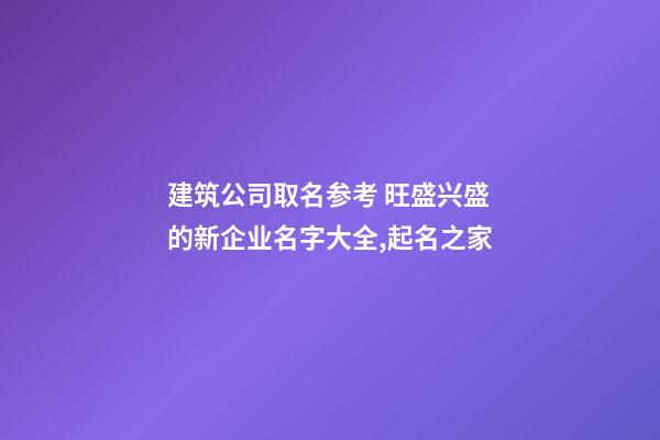 建筑公司取名参考 旺盛兴盛的新企业名字大全,起名之家